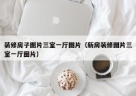 装修房子图片三室一厅图片（新房装修图片三室一厅图片）