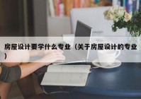 房屋设计要学什么专业（关于房屋设计的专业）