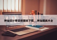 神仙设计师装修图纸下载__神仙图画大全