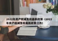 2022年房产税减免税最新政策（2022年房产税减免税最新政策江苏）