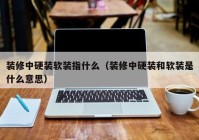 装修中硬装软装指什么（装修中硬装和软装是什么意思）