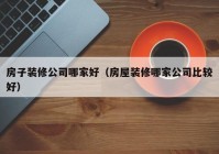 房子装修公司哪家好（房屋装修哪家公司比较好）