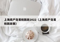 上海房产交易税新政2022（上海房产交易税新政策）