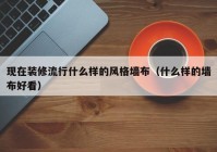 现在装修流行什么样的风格墙布（什么样的墙布好看）