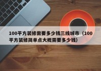 100平方装修需要多少钱三线城市（100平方装修简单点大概需要多少钱）