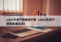 2021年房产政策房产税（2021年房产税新政策出台）