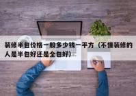 装修半包价格一般多少钱一平方（不懂装修的人是半包好还是全包好）