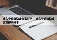 浦东学软装设计哪家好啊__浦东学软装设计哪家好啊知乎