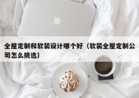 全屋定制和软装设计哪个好（软装全屋定制公司怎么挑选）