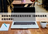 装修是先找硬装还是先找软装（装修先选家具还是先硬装）