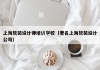 上海软装设计师培训学校（著名上海软装设计公司）