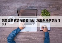 装修里的软装指的是什么（装修房子软装指什么）