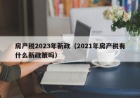 房产税2023年新政（2021年房产税有什么新政策吗）