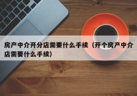 房产中介开分店需要什么手续（开个房产中介店需要什么手续）