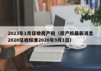 2023年1月征收房产税（房产税最新消息2020征收标准2020年9月1日）