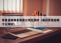 家里装修哪家装修公司比较好（请问家装选哪个公司好）