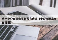 房产中介在哪些平台发布房源（中介房源发布在哪里）