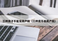 三种房子不能交房产税（三种房不收房产税）