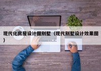 现代化房屋设计图别墅（现代别墅设计效果图）