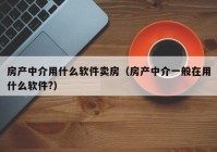 房产中介用什么软件卖房（房产中介一般在用什么软件?）