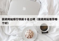 装修网站排行榜前十名口碑（装修网站推荐哪个好）