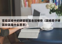 家庭装修中的硬装软装包括哪些（装修房子硬装软装是什么意思）