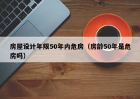 房屋设计年限50年内危房（房龄50年是危房吗）