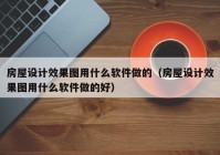 房屋设计效果图用什么软件做的（房屋设计效果图用什么软件做的好）