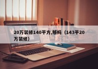 20万装修140平方,够吗（143平20万装修）