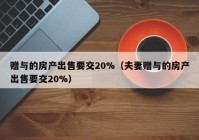 赠与的房产出售要交20%（夫妻赠与的房产出售要交20%）