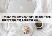 下列房产中可以免征房产税的（根据房产税相关规定下列房产可免征房产税的有）