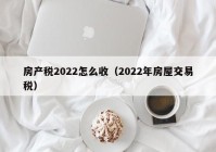 房产税2022怎么收（2022年房屋交易税）