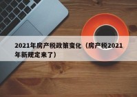 2021年房产税政策变化（房产税2021年新规定来了）