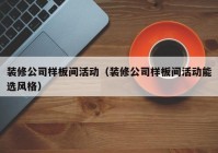 装修公司样板间活动（装修公司样板间活动能选风格）