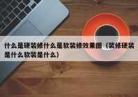 什么是硬装修什么是软装修效果图（装修硬装是什么软装是什么）