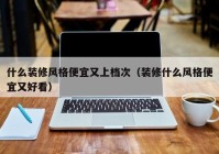 什么装修风格便宜又上档次（装修什么风格便宜又好看）