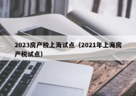 2023房产税上海试点（2021年上海房产税试点）