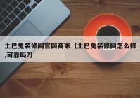 土巴兔装修网官网商家（土巴兔装修网怎么样,可靠吗?）