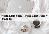 齐家典尚装修靠谱吗（齐家典尚装饰公司简介法人是谁）