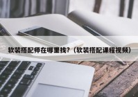 软装搭配师在哪里找?（软装搭配课程视频）