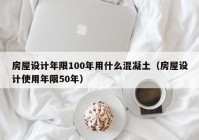 房屋设计年限100年用什么混凝土（房屋设计使用年限50年）