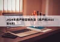 2024年房产税征收办法（房产税2021年4月）