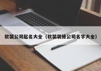 软装公司起名大全（软装装修公司名字大全）