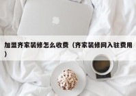 加盟齐家装修怎么收费（齐家装修网入驻费用）