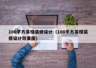 100平方茶楼装修设计（100平方茶楼装修设计效果图）