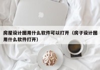 房屋设计图用什么软件可以打开（房子设计图用什么软件打开）