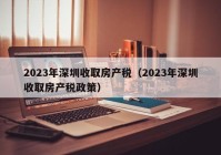 2023年深圳收取房产税（2023年深圳收取房产税政策）