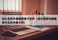 设计软装效果图用哪个软件（设计装修效果图用什么软件哪个好）