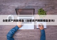 合肥房产网新楼盘（合肥房产网新楼盘查询）