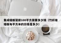 集成墙板装修100平方需要多少钱（竹纤维墙板每平方米的价格是多少）